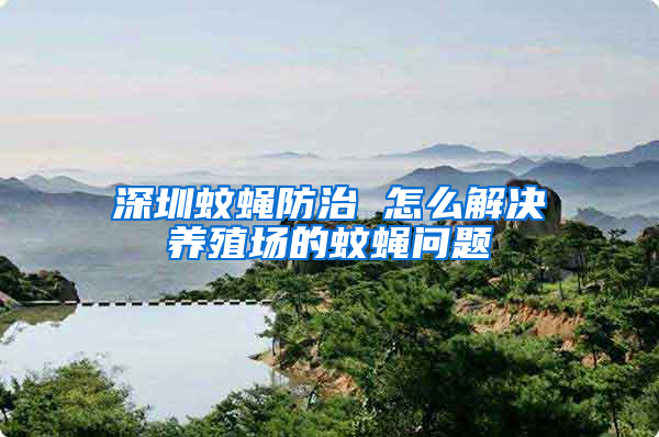 深圳蚊蝇防治 怎么解决养殖场的蚊蝇问题