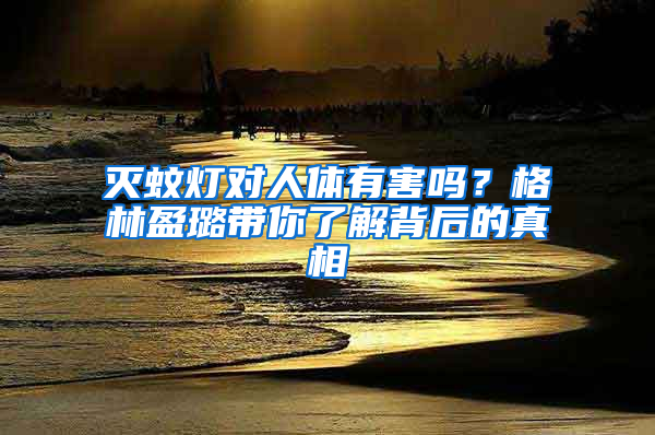 灭蚊灯对人体有害吗？格林盈璐带你了解背后的真相