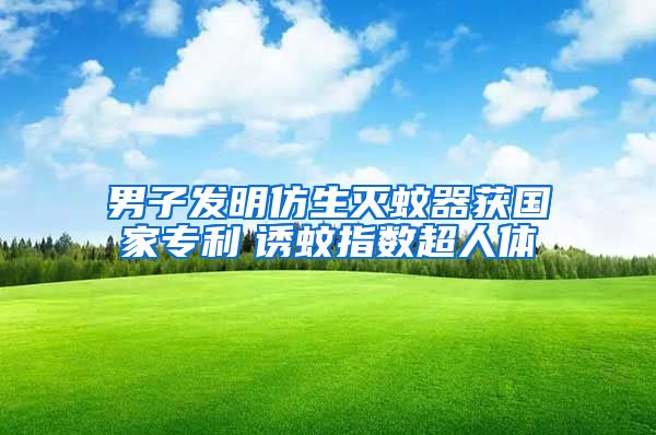 男子发明仿生灭蚊器获国家专利　诱蚊指数超人体